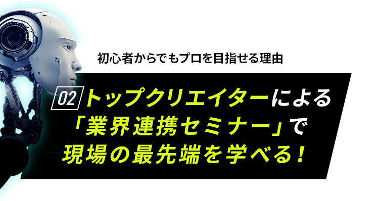 初心者からでもプロを目指せる理由02 トップクリエイターによる「業界連携セミナー」で現場の最先端を学べる！