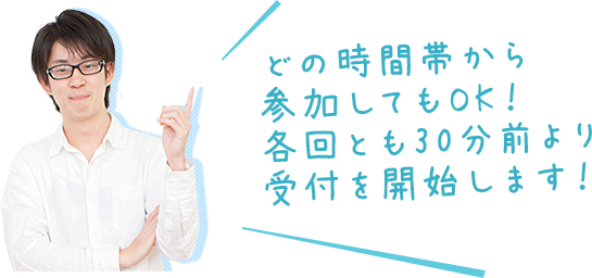 どの時間帯から参加してもOK!各回とも30分前より受付を開始します!