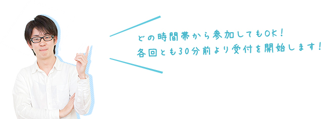 どの時間帯から参加してもOK!各回とも30分前より受付を開始します!