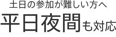 土日の参加が難しい方へ平日夜間も対応