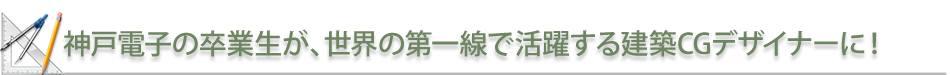 神戸電子の卒業生が、世界の第一線で活躍する建築CGデザイナーに！