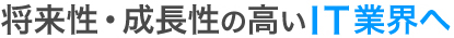将来性・成長性の高いＩＴ業界へ